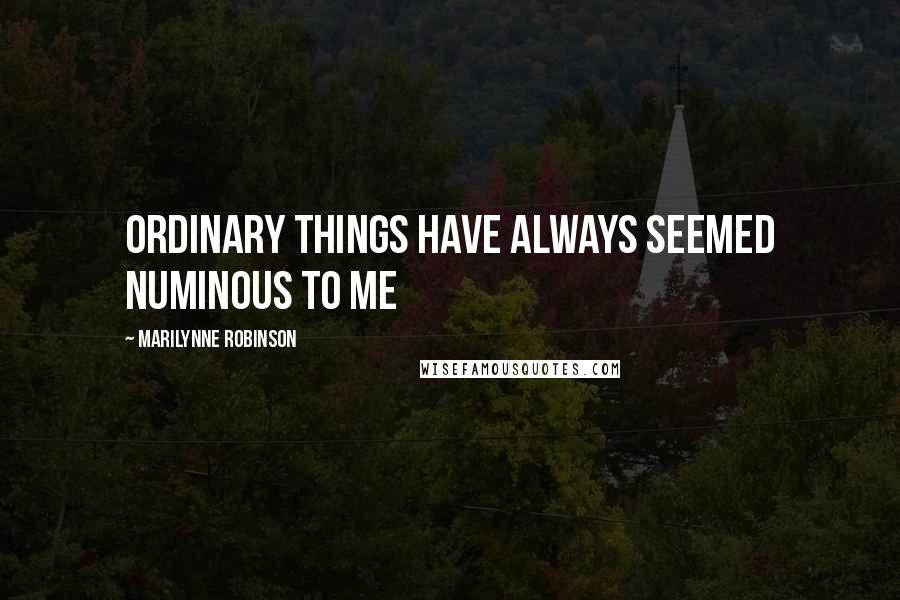 Marilynne Robinson Quotes: Ordinary things have always seemed numinous to me