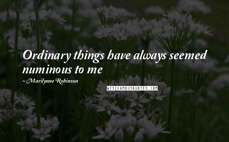 Marilynne Robinson Quotes: Ordinary things have always seemed numinous to me