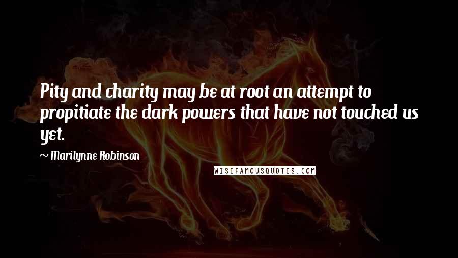 Marilynne Robinson Quotes: Pity and charity may be at root an attempt to propitiate the dark powers that have not touched us yet.