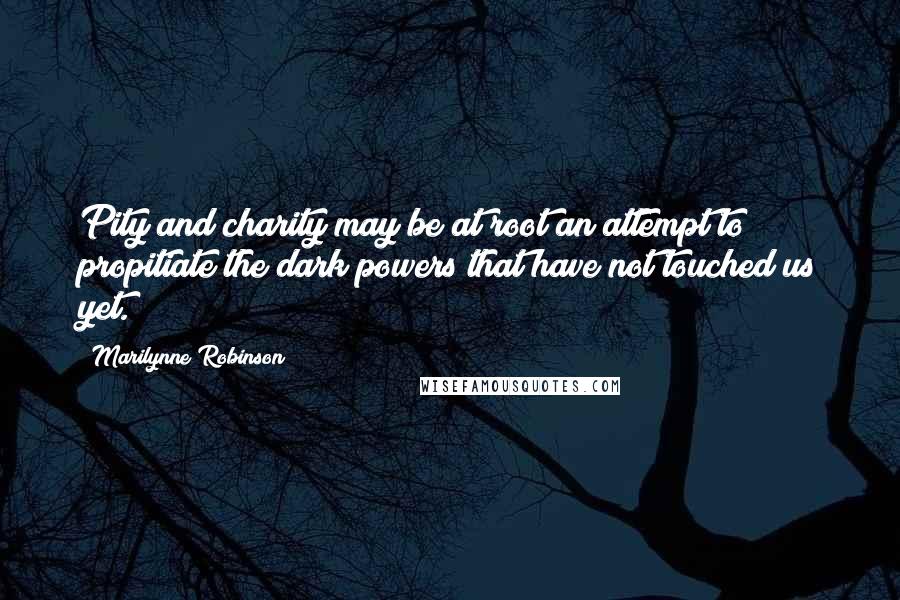 Marilynne Robinson Quotes: Pity and charity may be at root an attempt to propitiate the dark powers that have not touched us yet.