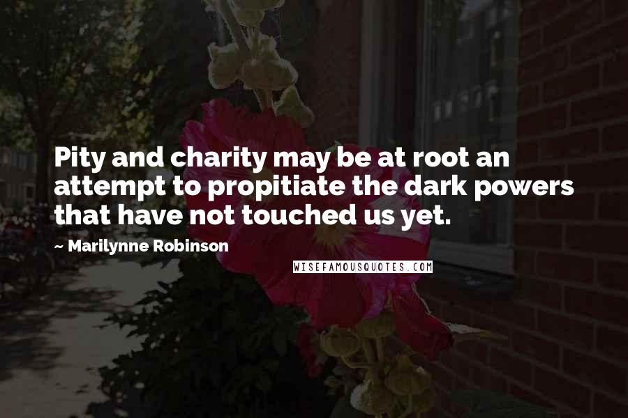 Marilynne Robinson Quotes: Pity and charity may be at root an attempt to propitiate the dark powers that have not touched us yet.