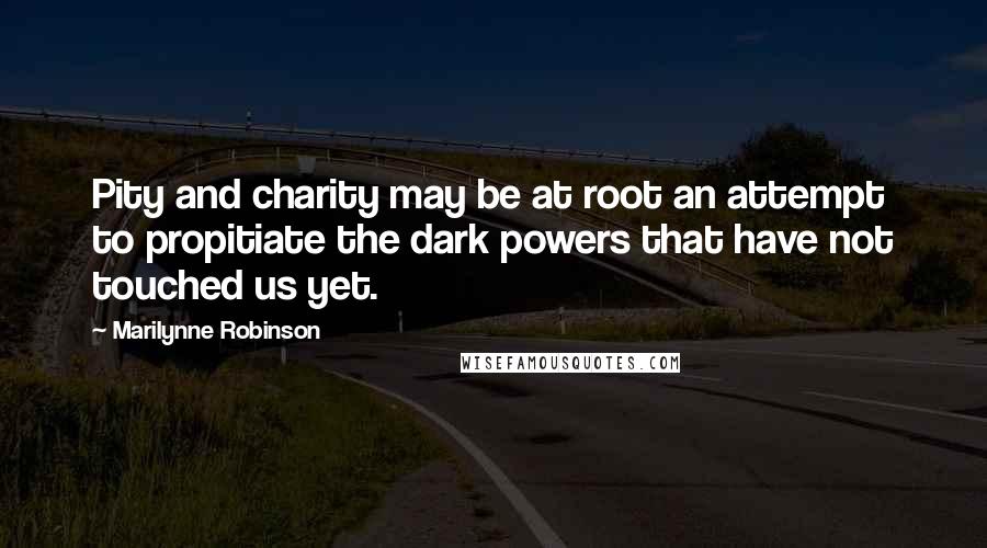 Marilynne Robinson Quotes: Pity and charity may be at root an attempt to propitiate the dark powers that have not touched us yet.