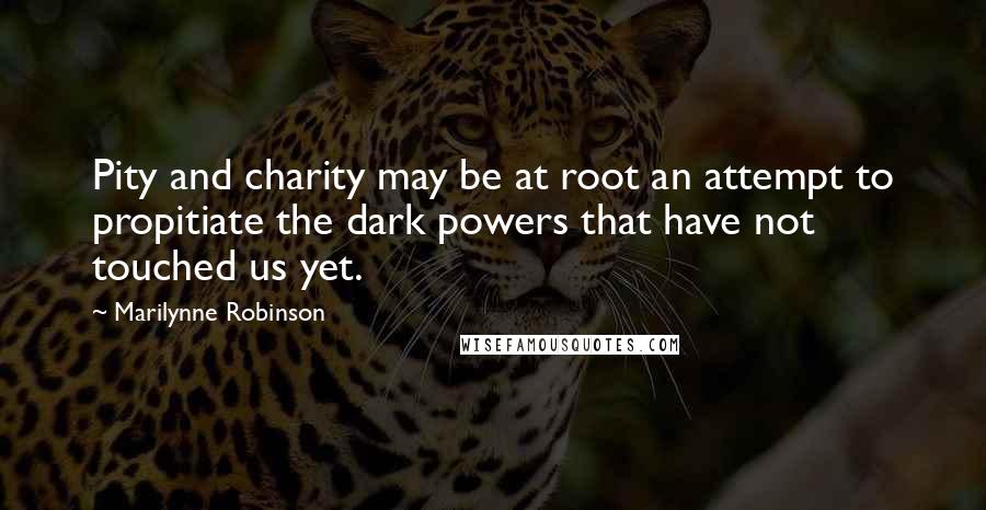 Marilynne Robinson Quotes: Pity and charity may be at root an attempt to propitiate the dark powers that have not touched us yet.