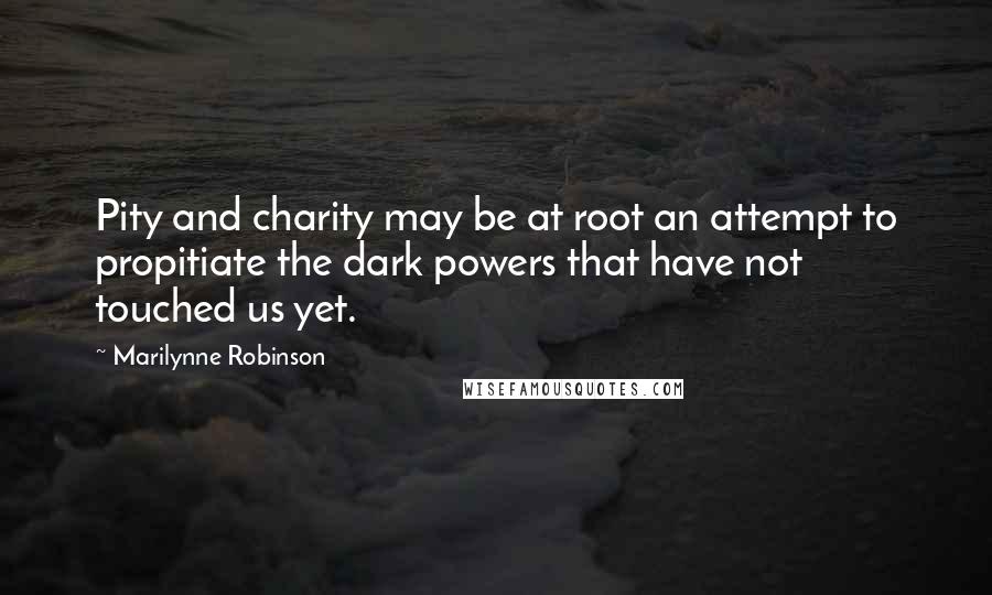 Marilynne Robinson Quotes: Pity and charity may be at root an attempt to propitiate the dark powers that have not touched us yet.