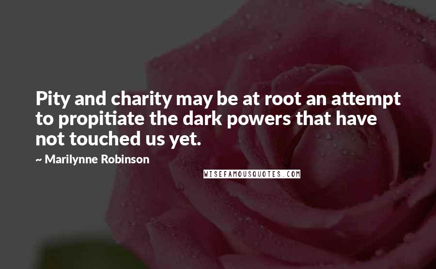 Marilynne Robinson Quotes: Pity and charity may be at root an attempt to propitiate the dark powers that have not touched us yet.