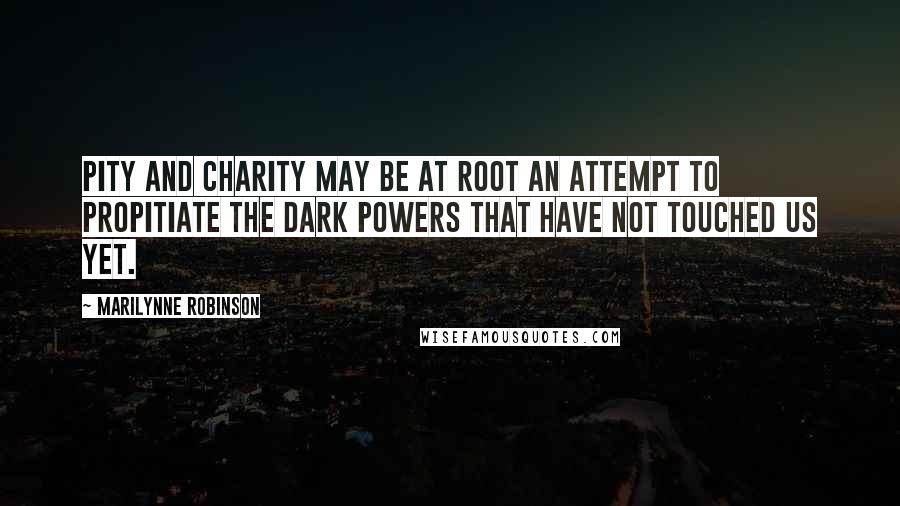 Marilynne Robinson Quotes: Pity and charity may be at root an attempt to propitiate the dark powers that have not touched us yet.