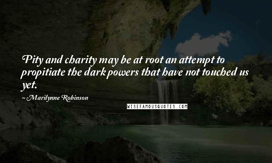 Marilynne Robinson Quotes: Pity and charity may be at root an attempt to propitiate the dark powers that have not touched us yet.