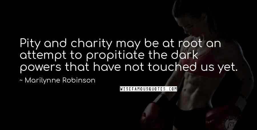 Marilynne Robinson Quotes: Pity and charity may be at root an attempt to propitiate the dark powers that have not touched us yet.