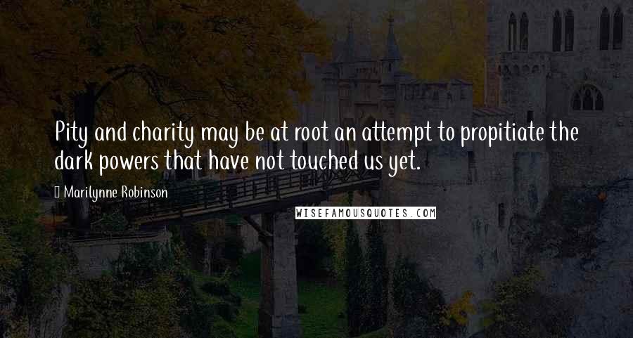 Marilynne Robinson Quotes: Pity and charity may be at root an attempt to propitiate the dark powers that have not touched us yet.