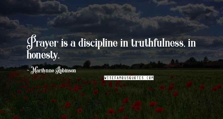 Marilynne Robinson Quotes: Prayer is a discipline in truthfulness, in honesty.