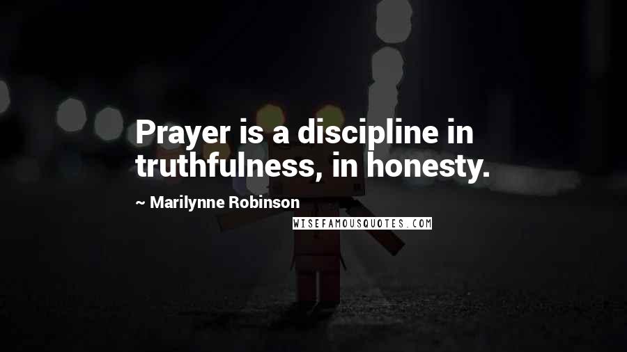 Marilynne Robinson Quotes: Prayer is a discipline in truthfulness, in honesty.