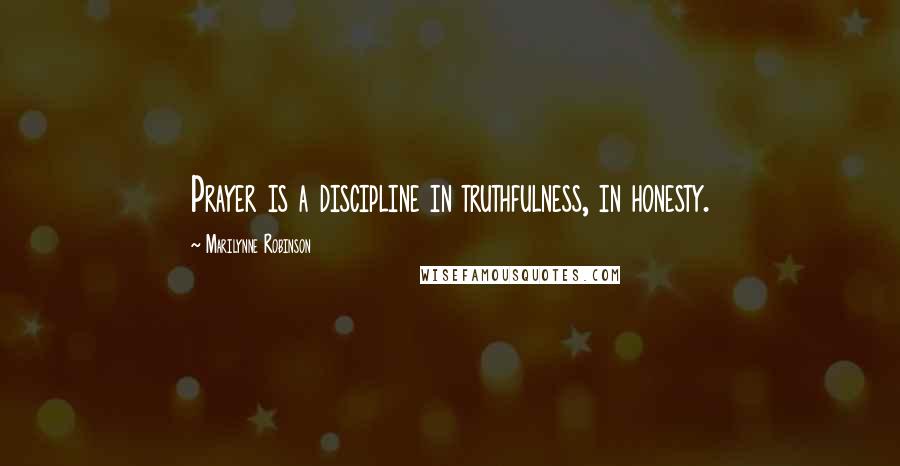 Marilynne Robinson Quotes: Prayer is a discipline in truthfulness, in honesty.