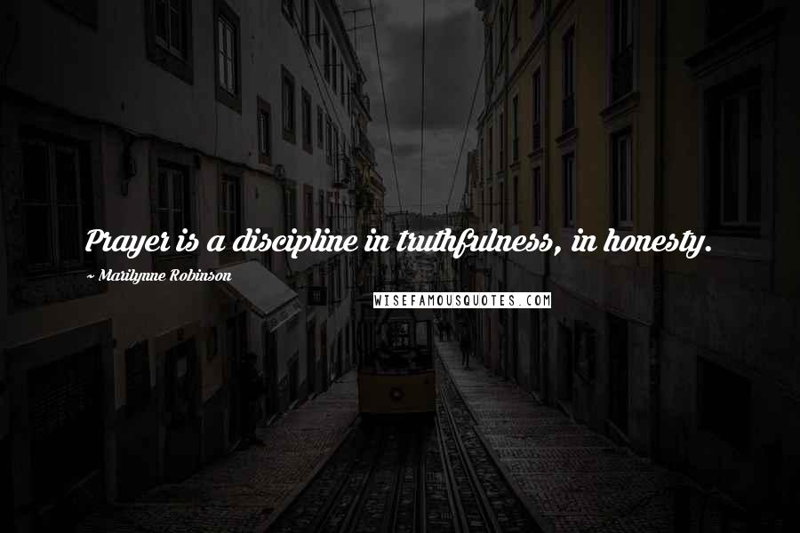 Marilynne Robinson Quotes: Prayer is a discipline in truthfulness, in honesty.