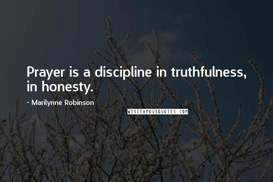 Marilynne Robinson Quotes: Prayer is a discipline in truthfulness, in honesty.