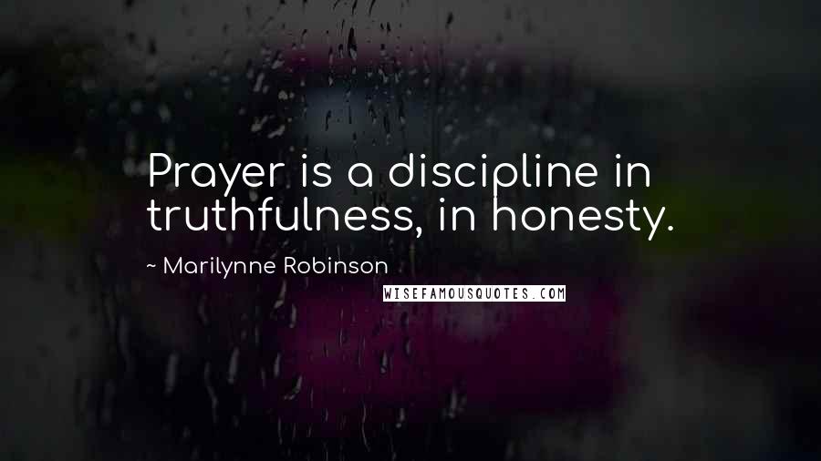 Marilynne Robinson Quotes: Prayer is a discipline in truthfulness, in honesty.