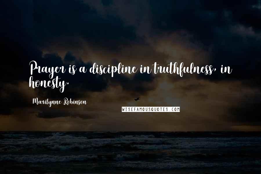 Marilynne Robinson Quotes: Prayer is a discipline in truthfulness, in honesty.