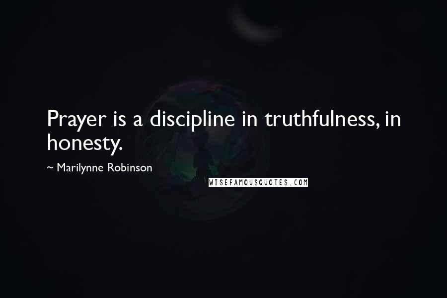 Marilynne Robinson Quotes: Prayer is a discipline in truthfulness, in honesty.