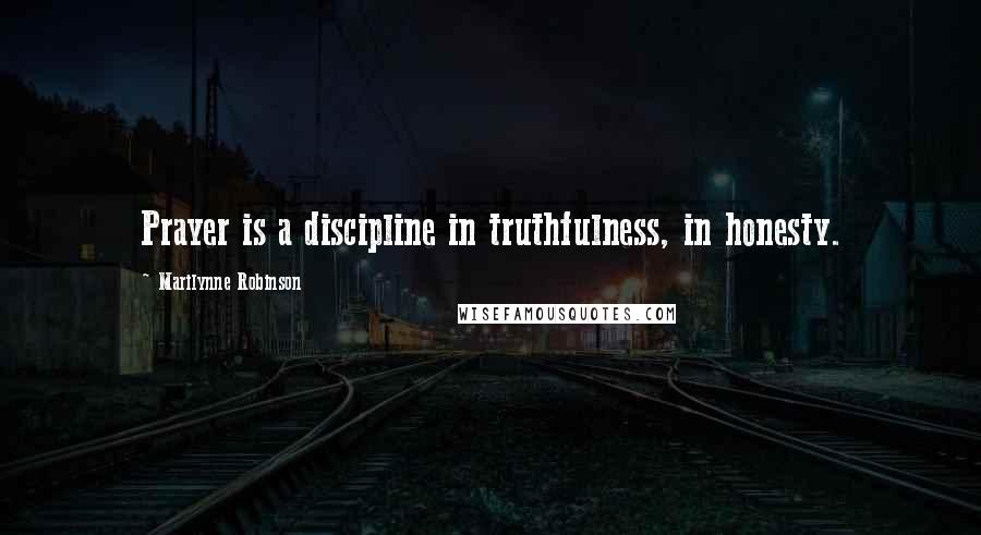 Marilynne Robinson Quotes: Prayer is a discipline in truthfulness, in honesty.