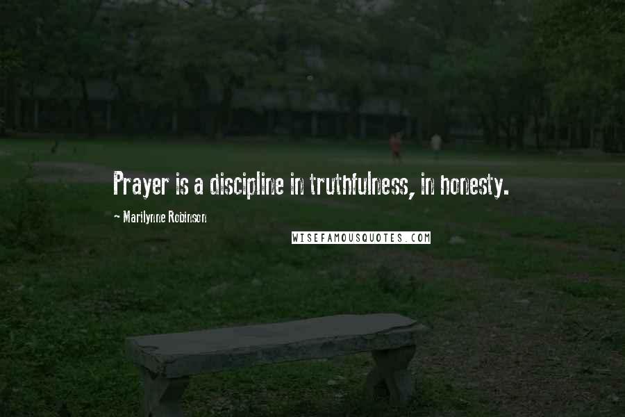 Marilynne Robinson Quotes: Prayer is a discipline in truthfulness, in honesty.