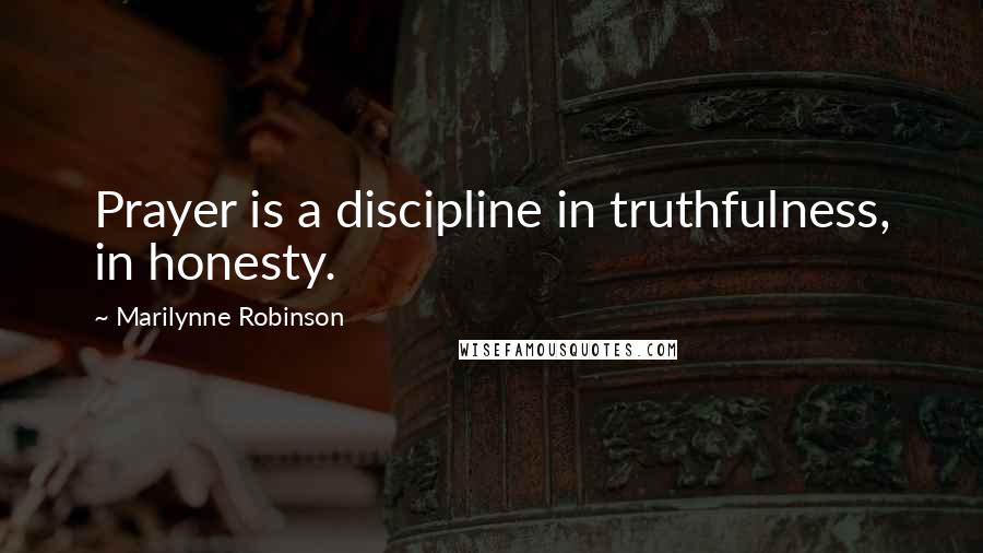 Marilynne Robinson Quotes: Prayer is a discipline in truthfulness, in honesty.