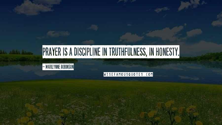 Marilynne Robinson Quotes: Prayer is a discipline in truthfulness, in honesty.