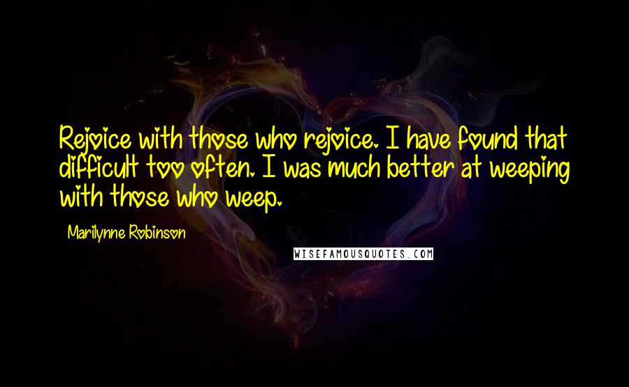 Marilynne Robinson Quotes: Rejoice with those who rejoice. I have found that difficult too often. I was much better at weeping with those who weep.