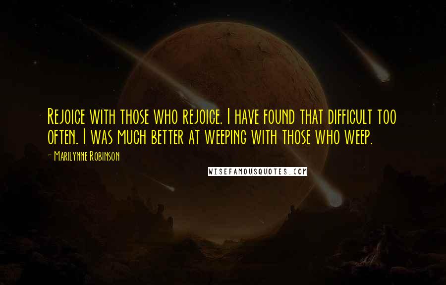 Marilynne Robinson Quotes: Rejoice with those who rejoice. I have found that difficult too often. I was much better at weeping with those who weep.
