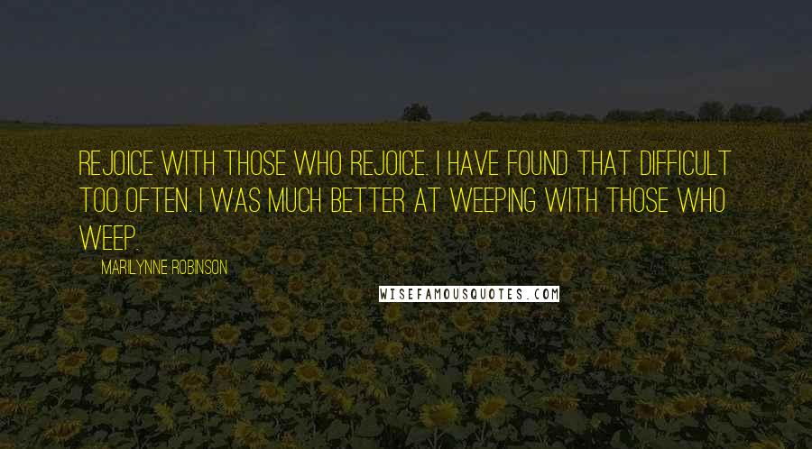 Marilynne Robinson Quotes: Rejoice with those who rejoice. I have found that difficult too often. I was much better at weeping with those who weep.