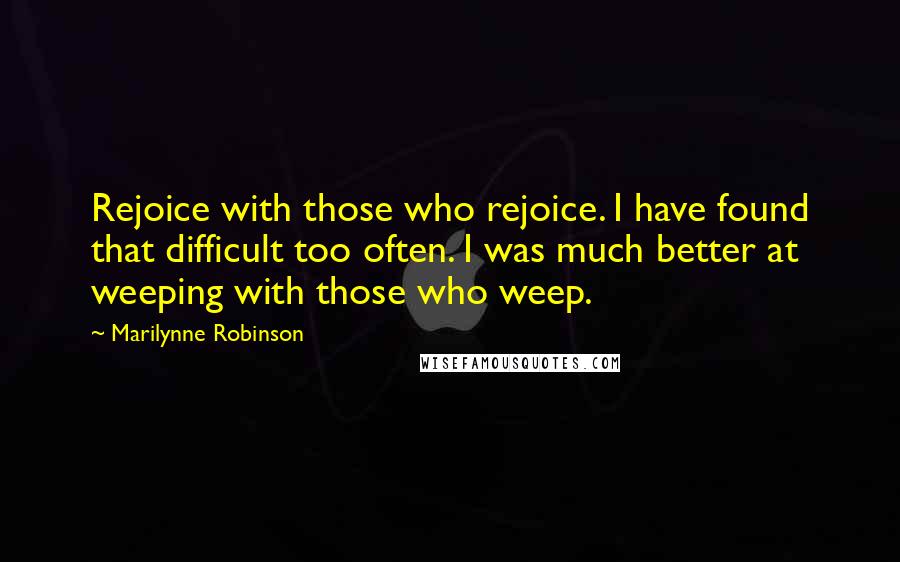 Marilynne Robinson Quotes: Rejoice with those who rejoice. I have found that difficult too often. I was much better at weeping with those who weep.