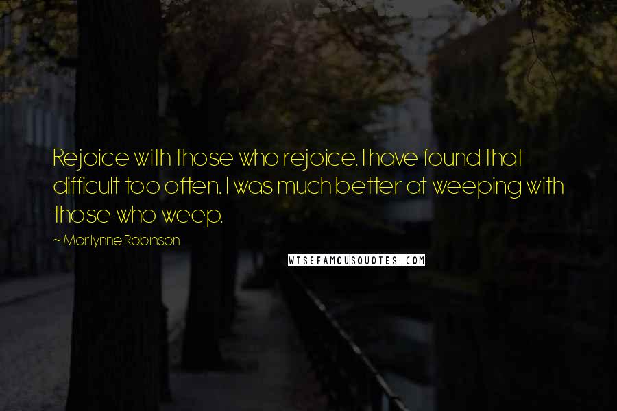 Marilynne Robinson Quotes: Rejoice with those who rejoice. I have found that difficult too often. I was much better at weeping with those who weep.