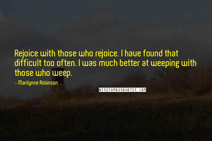 Marilynne Robinson Quotes: Rejoice with those who rejoice. I have found that difficult too often. I was much better at weeping with those who weep.