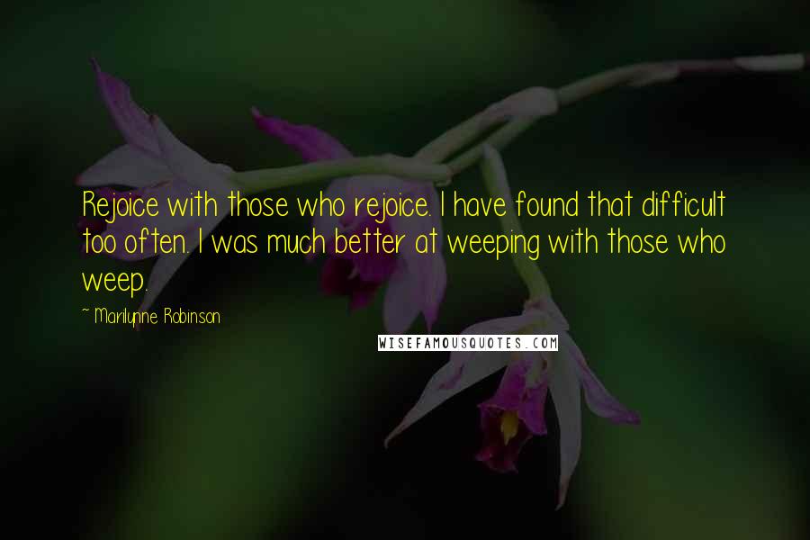 Marilynne Robinson Quotes: Rejoice with those who rejoice. I have found that difficult too often. I was much better at weeping with those who weep.