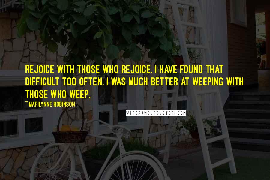 Marilynne Robinson Quotes: Rejoice with those who rejoice. I have found that difficult too often. I was much better at weeping with those who weep.