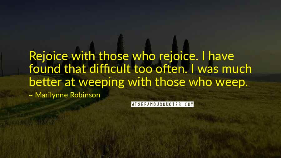 Marilynne Robinson Quotes: Rejoice with those who rejoice. I have found that difficult too often. I was much better at weeping with those who weep.