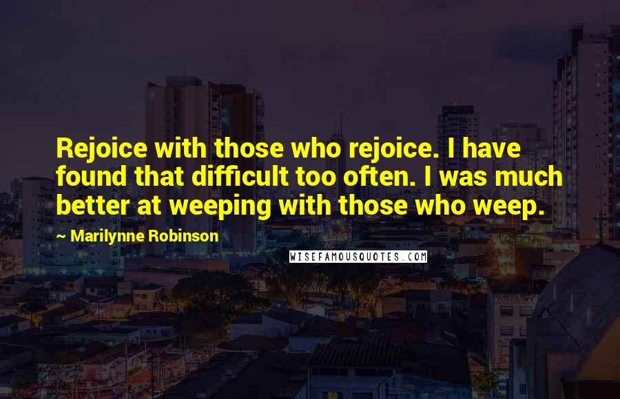 Marilynne Robinson Quotes: Rejoice with those who rejoice. I have found that difficult too often. I was much better at weeping with those who weep.