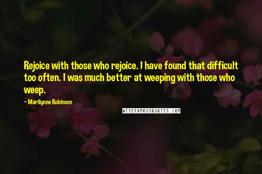 Marilynne Robinson Quotes: Rejoice with those who rejoice. I have found that difficult too often. I was much better at weeping with those who weep.