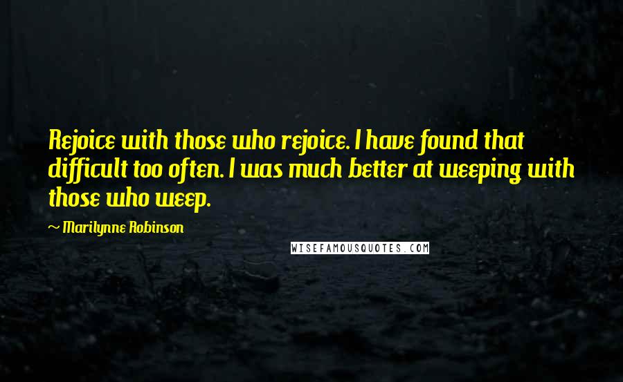 Marilynne Robinson Quotes: Rejoice with those who rejoice. I have found that difficult too often. I was much better at weeping with those who weep.