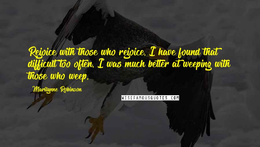 Marilynne Robinson Quotes: Rejoice with those who rejoice. I have found that difficult too often. I was much better at weeping with those who weep.