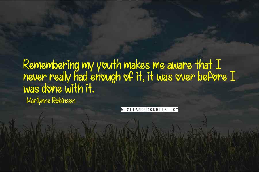 Marilynne Robinson Quotes: Remembering my youth makes me aware that I never really had enough of it, it was over before I was done with it.