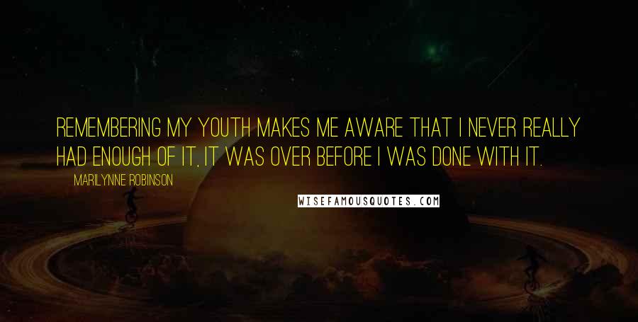 Marilynne Robinson Quotes: Remembering my youth makes me aware that I never really had enough of it, it was over before I was done with it.