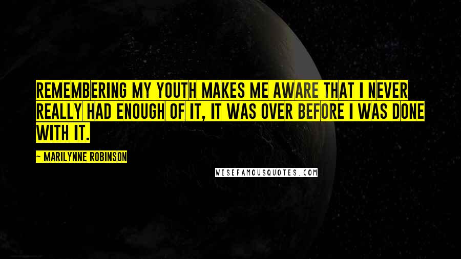 Marilynne Robinson Quotes: Remembering my youth makes me aware that I never really had enough of it, it was over before I was done with it.