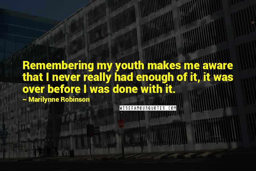 Marilynne Robinson Quotes: Remembering my youth makes me aware that I never really had enough of it, it was over before I was done with it.