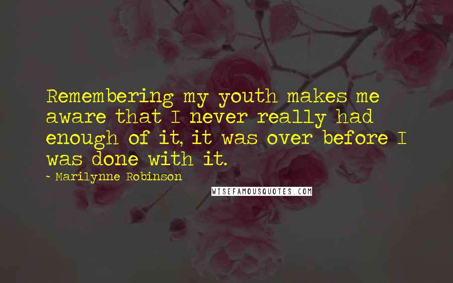 Marilynne Robinson Quotes: Remembering my youth makes me aware that I never really had enough of it, it was over before I was done with it.