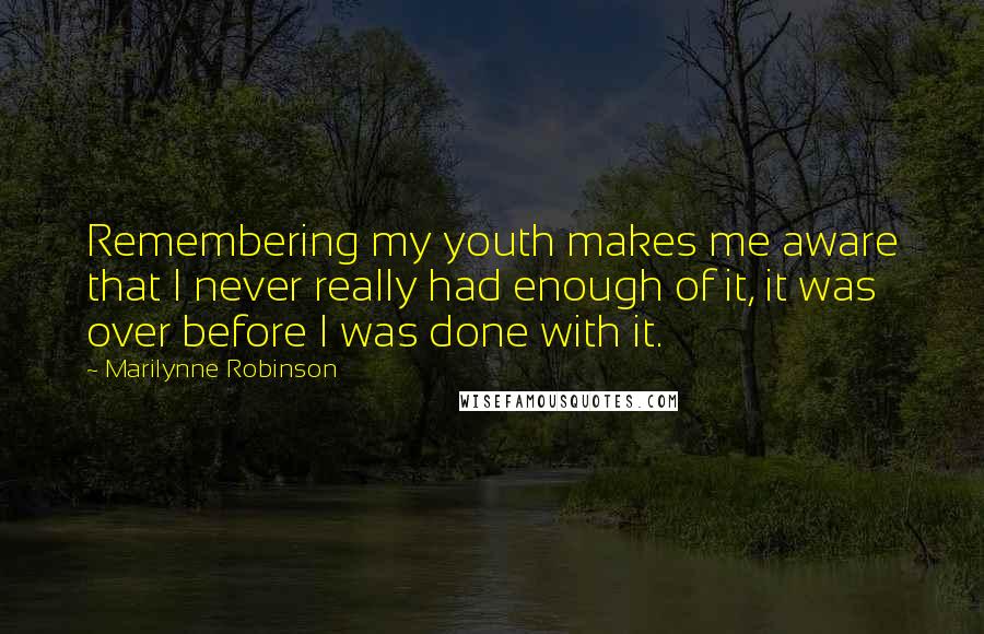 Marilynne Robinson Quotes: Remembering my youth makes me aware that I never really had enough of it, it was over before I was done with it.