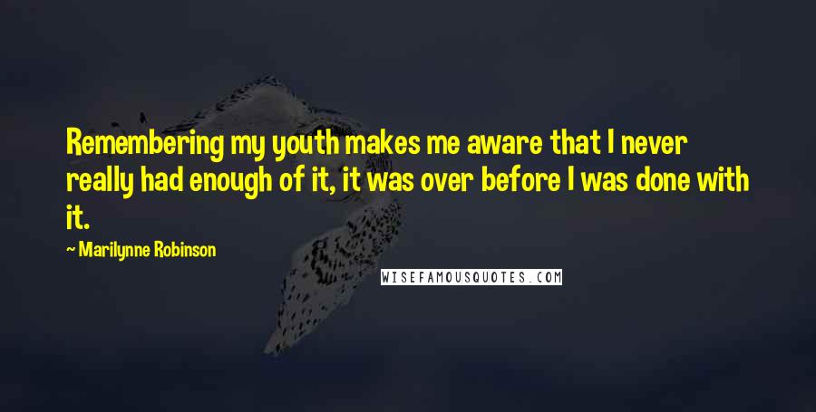 Marilynne Robinson Quotes: Remembering my youth makes me aware that I never really had enough of it, it was over before I was done with it.