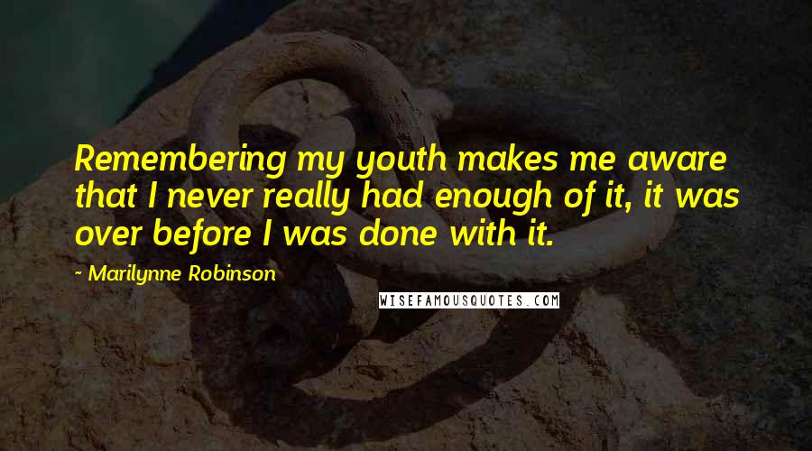 Marilynne Robinson Quotes: Remembering my youth makes me aware that I never really had enough of it, it was over before I was done with it.