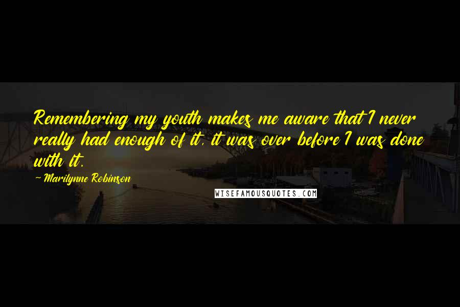 Marilynne Robinson Quotes: Remembering my youth makes me aware that I never really had enough of it, it was over before I was done with it.