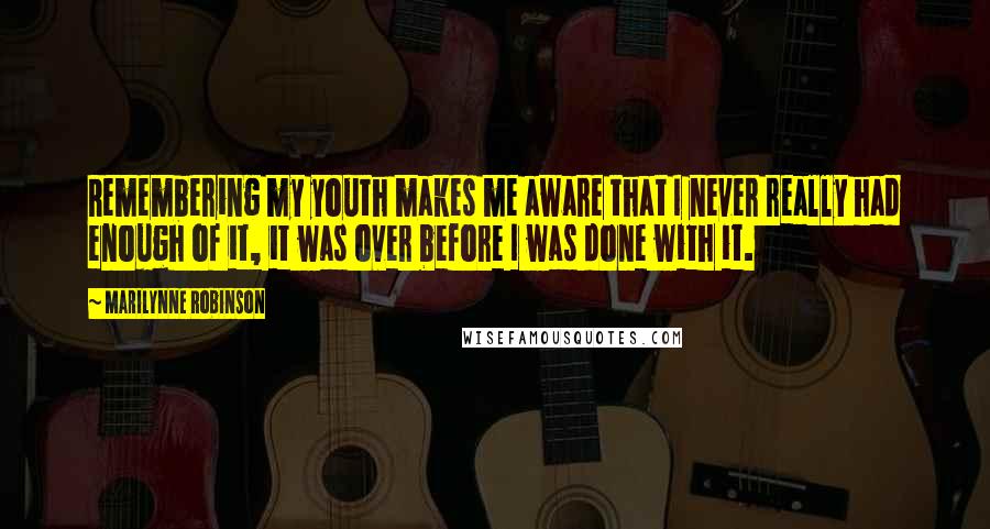 Marilynne Robinson Quotes: Remembering my youth makes me aware that I never really had enough of it, it was over before I was done with it.