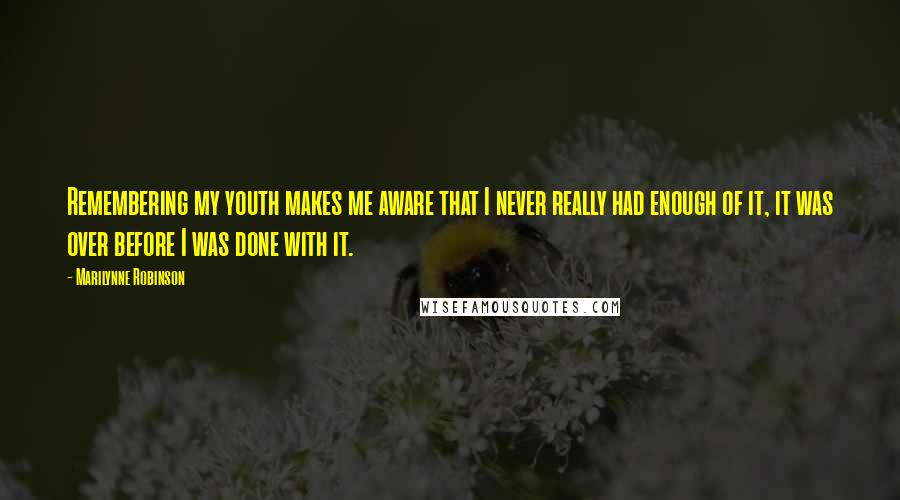 Marilynne Robinson Quotes: Remembering my youth makes me aware that I never really had enough of it, it was over before I was done with it.