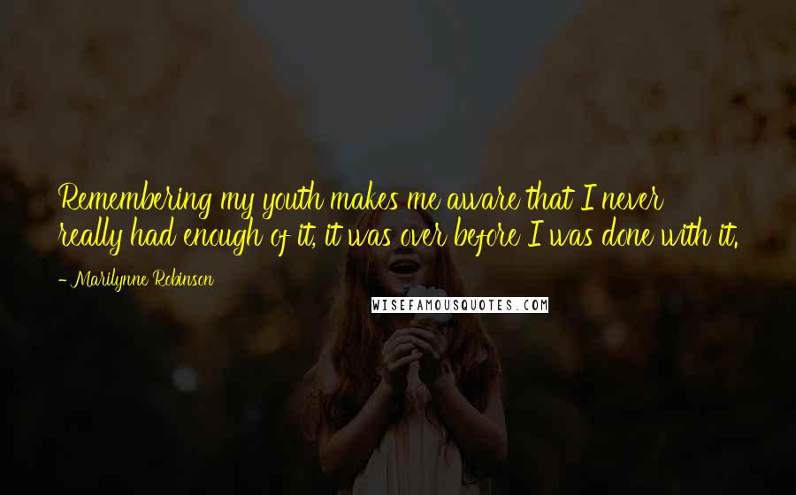 Marilynne Robinson Quotes: Remembering my youth makes me aware that I never really had enough of it, it was over before I was done with it.